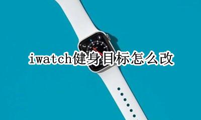 iwatch健身目标怎么改 iwatch怎么修改健身目标