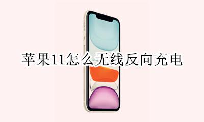 苹果11怎么无线反向充电 苹果11支持反向无线充电吗