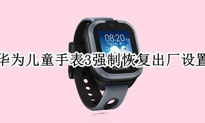华为儿童手表3强制恢复出厂设置 华为儿童手表3s怎么强制恢复出厂设置