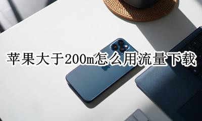 苹果大于200m怎么用流量下载 苹果怎么设置大于200m流量下载