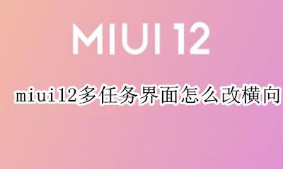miui12多任务界面怎么改横向 miui12多任务界面怎么改竖向