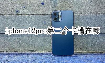 iphone12pro插卡槽 iphone12pro第二个卡槽在哪