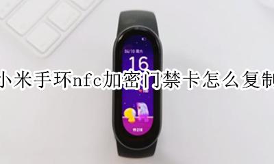 小米手环nfc加密门禁卡怎么复制 小米手环nfc门禁卡加密怎么破解