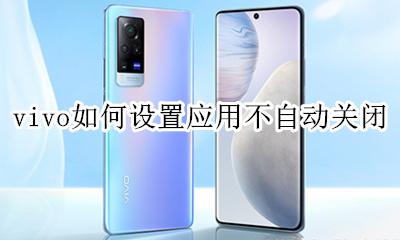 vivo如何设置应用不自动关闭 vivo手机应用自动关闭怎么解决