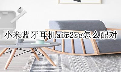 小米蓝牙耳机air2se怎么配对 小米蓝牙耳机air2se怎么进入配对模式