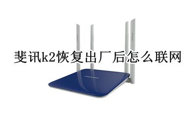 斐讯k2恢复不了出厂设置 斐讯k2恢复出厂后怎么联网