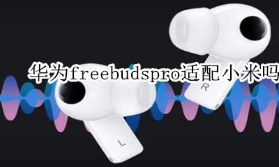 华为freebudspro适配小米吗 小米手机连接freebuds pro