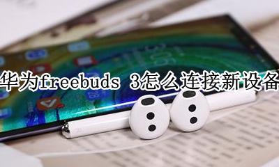 华为耳机freebuds3 华为freebuds 3怎么连接新设备