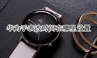 华为手表改时间在哪里设置 华为手表时间怎么设置方法