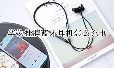 华为挂脖蓝牙耳机怎么充电 华为无线挂脖耳机怎么充电