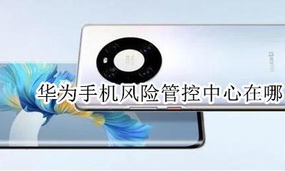华为手机风险管控中心在哪 华为荣耀手机风险管控中心怎么关闭
