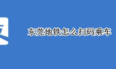 东莞地铁怎么扫码乘车 东莞乘坐地铁怎么用二维码