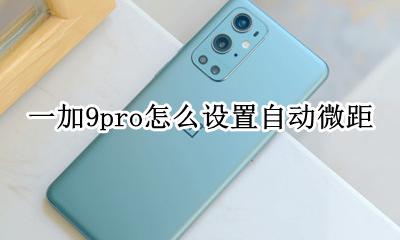 一加9t微距怎么用 一加9pro怎么设置自动微距