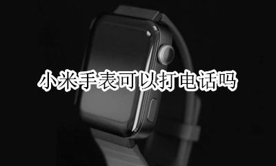 小米手表可以打电话吗 小米手表能不能接电话