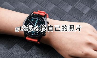 gt2怎么换自己的照片 华为gt2手表怎么换相册照片
