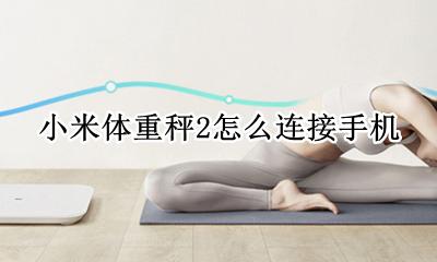 小米体重秤2怎么连接手机 小米体重秤2蓝牙怎么连接