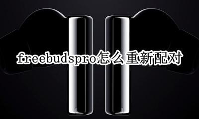 freebudspro怎么重新配对 华为freebuds2pro怎么重新配对