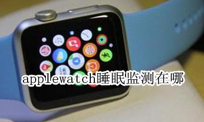 applewatch睡眠监测在哪 applewatchse睡眠监测在哪