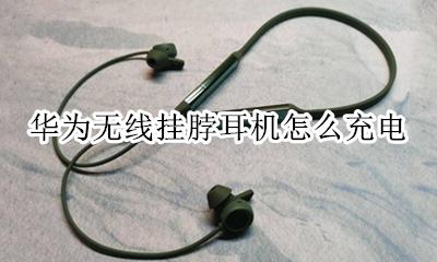 华为无线挂脖耳机怎么充电 华为挂脖耳机怎么连接手机