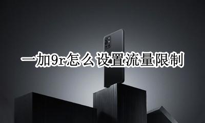 一加9r怎么设置流量限制 一加手机怎么设置流量上限