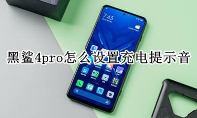 黑鲨4充电提示音怎么设置 黑鲨4pro怎么设置充电提示音