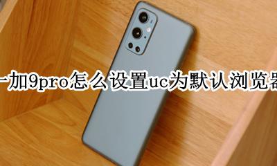手机uc设置默认首页 一加9pro怎么设置uc为默认浏览器