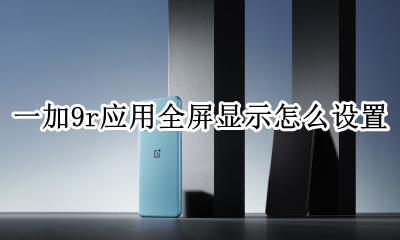 一加9t怎么设置全屏 一加9r应用全屏显示怎么设置