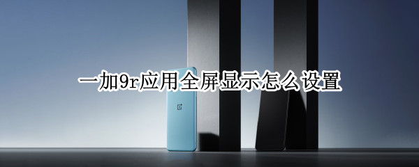 一加9r应用全屏显示怎么设置