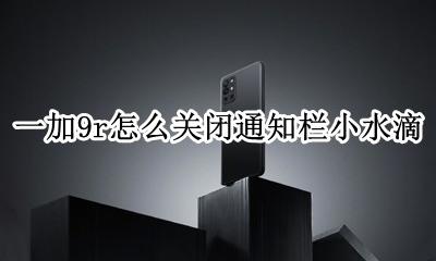 一加9r怎么关闭通知栏小水滴 一加9r通知栏小水滴关闭教程