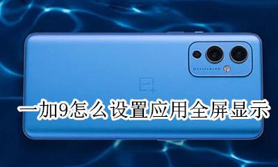一加9怎么设置应用全屏显示 一加9Pro怎么强制全屏显示