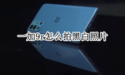 一加9r怎么拍黑白照片 自拍黑白照片怎么拍好看