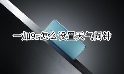 一加手机天气设置 一加9r怎么设置天气闹钟