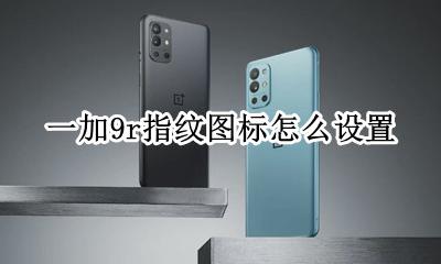 荣耀9的指纹怎么设置 一加9r指纹图标怎么设置