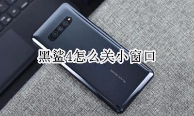 黑鲨4怎么关小窗口 黑鲨4手机微信小窗口