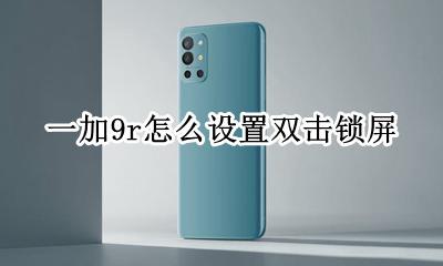 一加9r怎么设置双击锁屏 一加9pro怎么设置双击锁屏