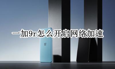 一加9r怎么开启网络加速 荣耀9x怎么设置网络加速