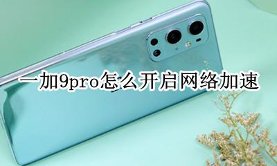 荣耀9x怎么设置网络加速 一加9pro怎么开启网络加速