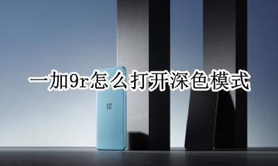 安卓9怎么开启深色模式 一加9r怎么打开深色模式