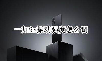一加9振动力度调整 一加9r振动强度怎么调