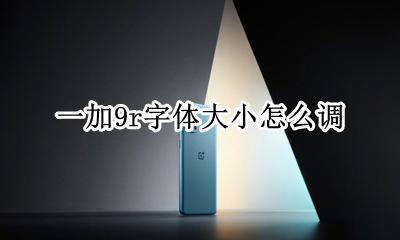 一加9r字体大小怎么调 一加手机怎么调字体大小
