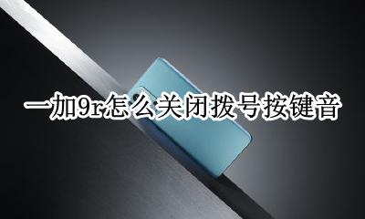 一加手机按键音设置 一加9r怎么关闭拨号按键音