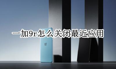 一加手机彻底关闭软件 一加9r怎么关闭最近应用