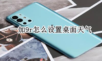 一加9r怎么设置桌面天气 华为9x天气预报怎么桌面设置