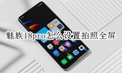 苹果18pro拍照怎么全屏 魅族18pro怎么设置拍照全屏