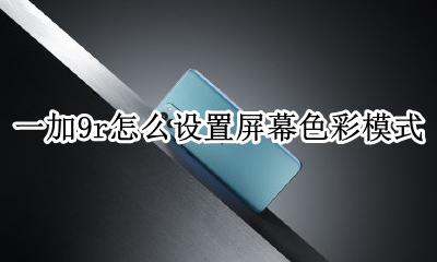 一加9t屏幕颜色怎么设置 一加9r怎么设置屏幕色彩模式