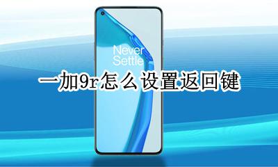 一加9r怎么设置返回键 华为nova9怎么设置返回键