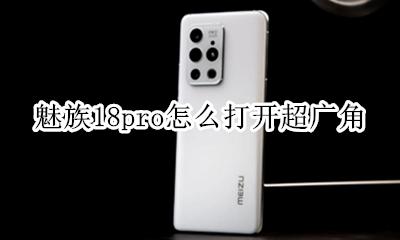 魅族18th广角怎么开 魅族18pro怎么打开超广角