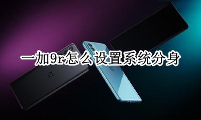一加9t如何应用分身 一加9r怎么设置系统分身