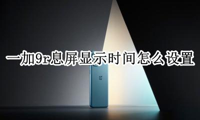 一加9r息屏显示时间怎么设置 华为9x息屏显示时间怎么设置