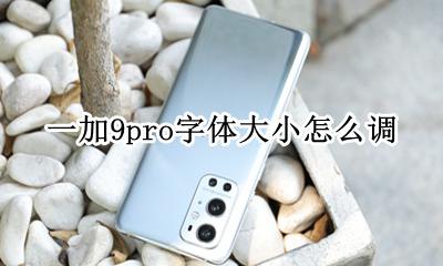 荣耀9字体大小怎么设置 一加9pro字体大小怎么调